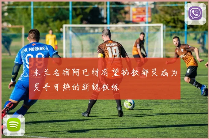 米兰名宿阿巴特有望执教都灵成为炙手可热的新锐教练