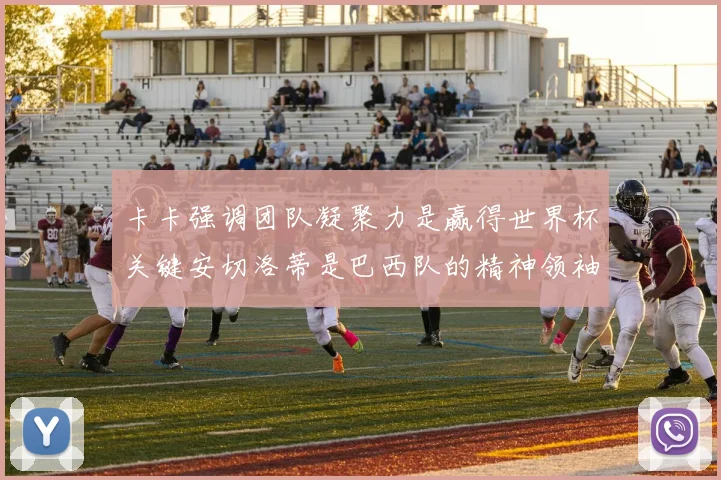 卡卡强调团队凝聚力是赢得世界杯关键安切洛蒂是巴西队的精神领袖