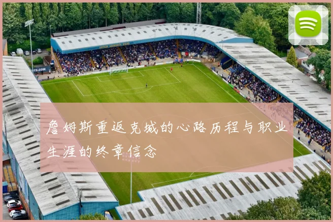 詹姆斯重返克城的心路历程与职业生涯的终章信念