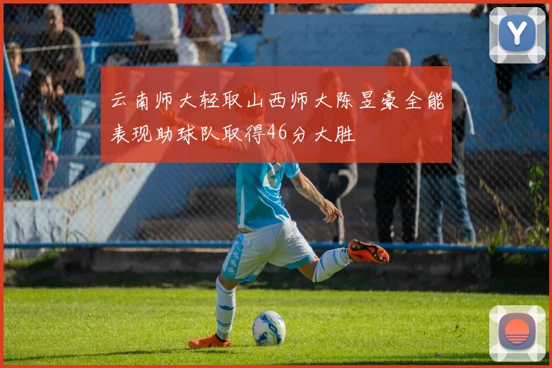 云南师大轻取山西师大陈昱豪全能表现助球队取得46分大胜