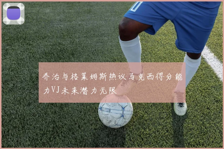 乔治与格莱姆斯热议马克西得分能力VJ未来潜力无限