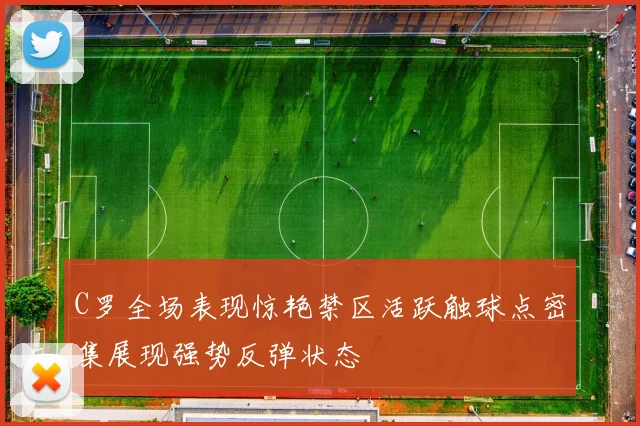 C罗全场表现惊艳禁区活跃触球点密集展现强势反弹状态