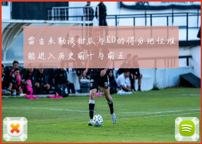 雷吉米勒谈甜瓜与KD的得分地位谁能进入历史前十与前五