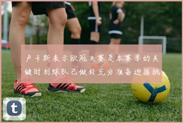 卢卡斯表示欧冠决赛是本赛季的关键时刻球队已做好充分准备迎接挑战