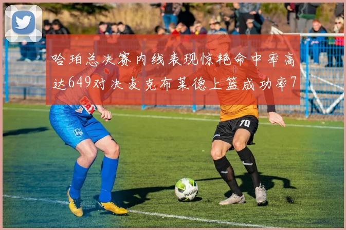 哈珀总决赛内线表现惊艳命中率高达649对决麦克布莱德上篮成功率75