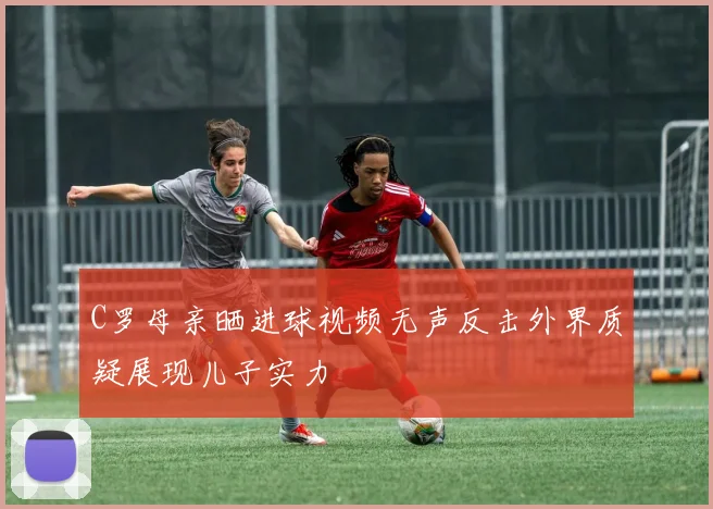 C罗母亲晒进球视频无声反击外界质疑展现儿子实力