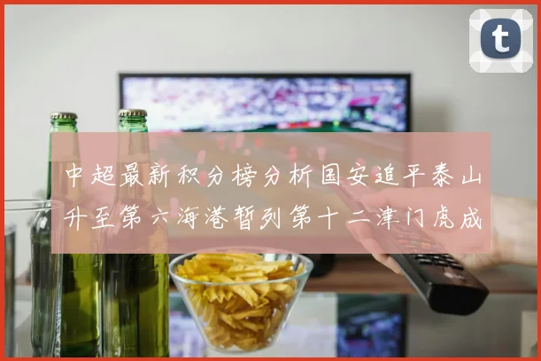 中超最新积分榜分析国安追平泰山升至第六海港暂列第十二津门虎成功摆脱垫底困境