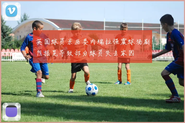 英国球员亲历委内瑞拉强震球场剧烈摇晃导致部分球员失去家园