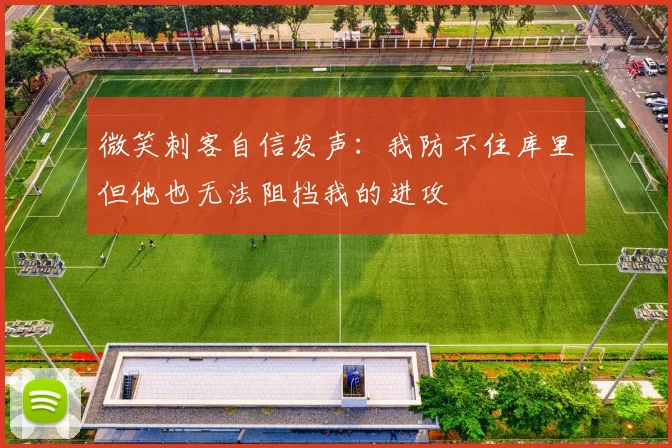 微笑刺客自信发声：我防不住库里但他也无法阻挡我的进攻