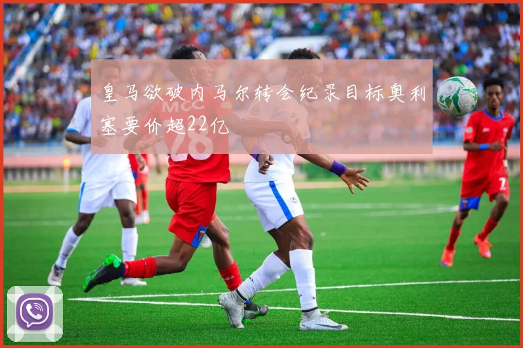 皇马欲破内马尔转会纪录目标奥利塞要价超22亿