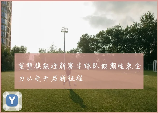 重整旗鼓迎新赛季球队假期结束全力以赴开启新征程
