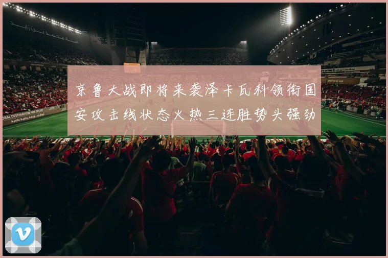 京鲁大战即将来袭泽卡瓦科领衔国安攻击线状态火热三连胜势头强劲