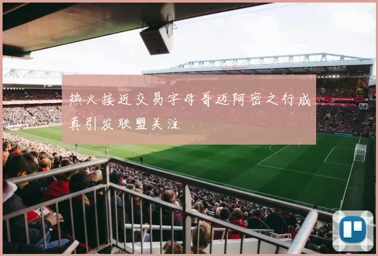热火接近交易字母哥迈阿密之行成真引发联盟关注