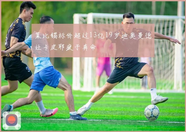 莱比锡标价超过13亿19岁迪奥曼德让卡皮耶疲于奔命