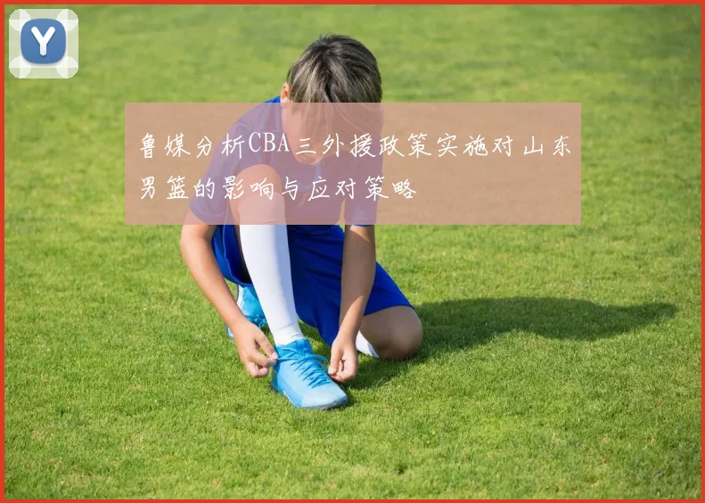 鲁媒分析CBA三外援政策实施对山东男篮的影响与应对策略