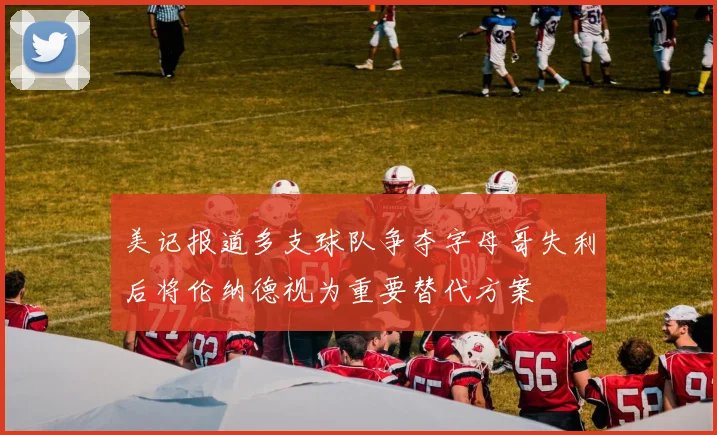 美记报道多支球队争夺字母哥失利后将伦纳德视为重要替代方案